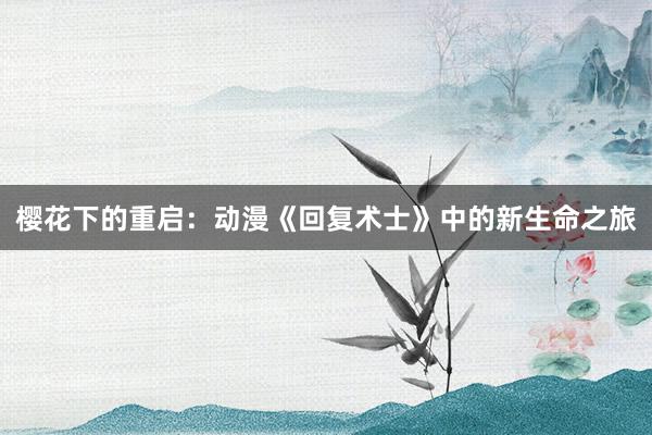 樱花下的重启：动漫《回复术士》中的新生命之旅