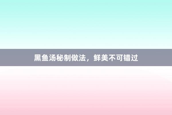 黑鱼汤秘制做法，鲜美不可错过