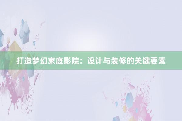 打造梦幻家庭影院：设计与装修的关键要素