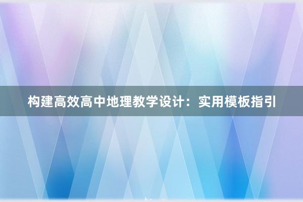 构建高效高中地理教学设计：实用模板指引